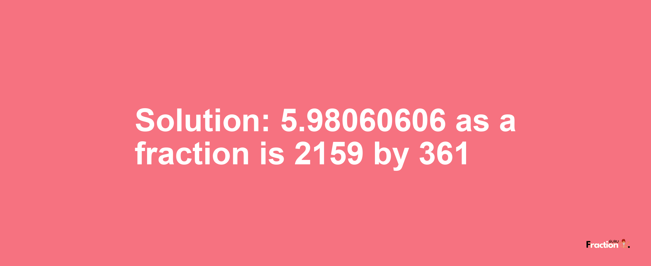 Solution:5.98060606 as a fraction is 2159/361